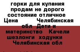 2 горки для купания, продам не дорого, состояние отличное › Цена ­ 500 - Челябинская обл. Дети и материнство » Качели, шезлонги, ходунки   . Челябинская обл.